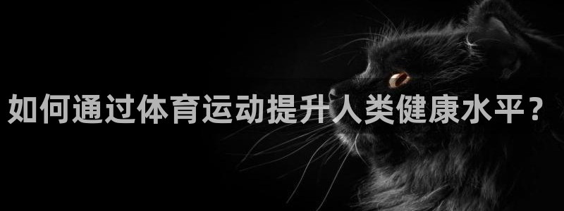球客岛：如何通过体育运动提升人类健康水平？
