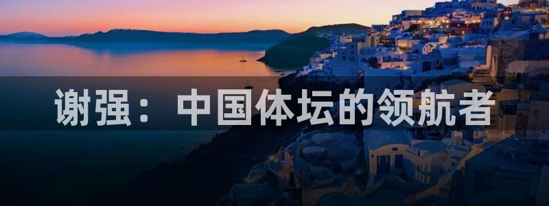 球客岛：谢强：中国体坛的领航者